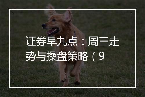 证券早九点：周三走势与操盘策略（9