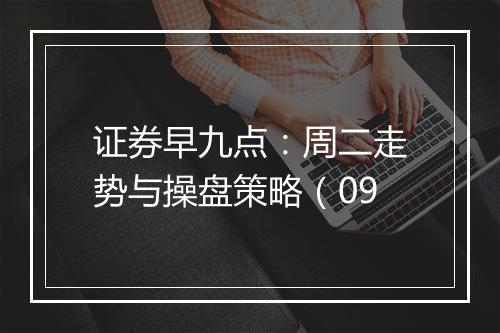 证券早九点：周二走势与操盘策略（09