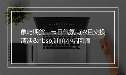 象屿期货：节日气氛尚浓且交投清淡 油价小幅回调