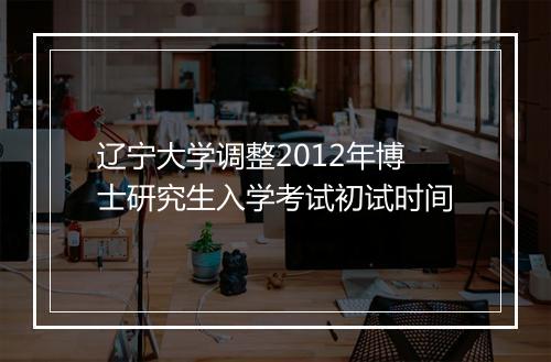 辽宁大学调整2012年博士研究生入学考试初试时间