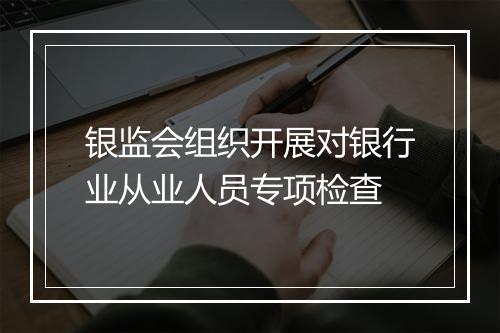 银监会组织开展对银行业从业人员专项检查