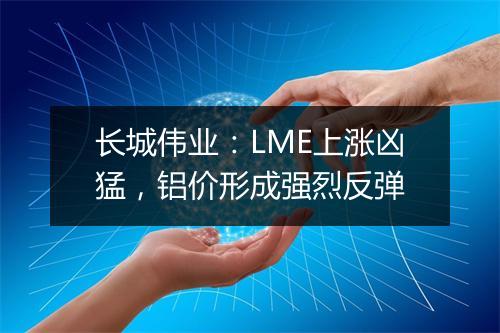 长城伟业：LME上涨凶猛，铝价形成强烈反弹