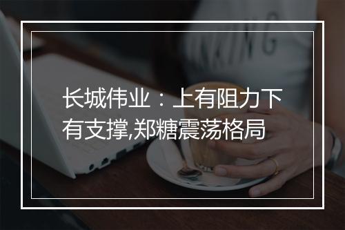 长城伟业：上有阻力下有支撑,郑糖震荡格局