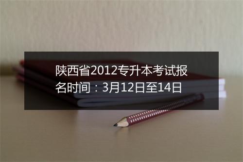 陕西省2012专升本考试报名时间：3月12日至14日