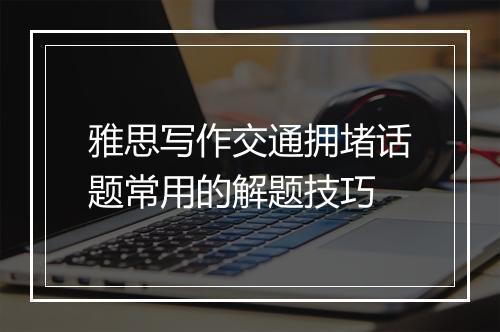 雅思写作交通拥堵话题常用的解题技巧