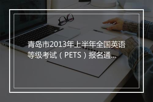 青岛市2013年上半年全国英语等级考试（PETS）报名通知