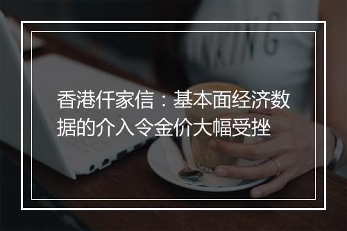 香港仟家信：基本面经济数据的介入令金价大幅受挫