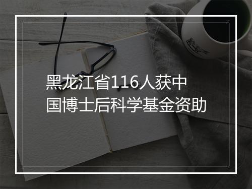 黑龙江省116人获中国博士后科学基金资助