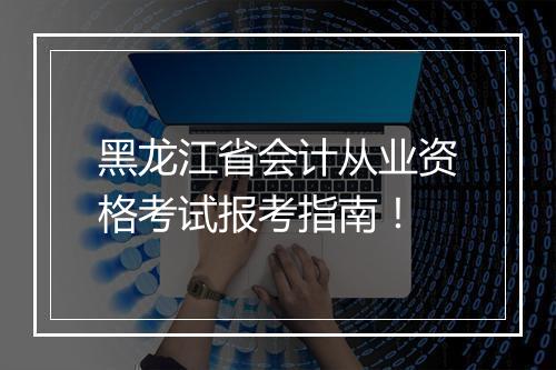 黑龙江省会计从业资格考试报考指南！