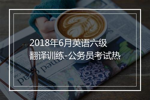 2018年6月英语六级翻译训练-公务员考试热