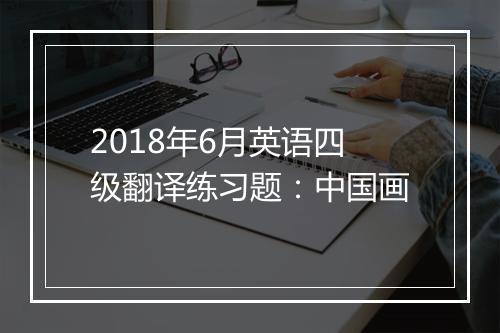 2018年6月英语四级翻译练习题：中国画