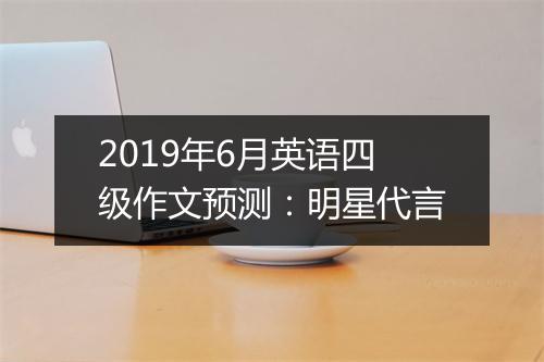 2019年6月英语四级作文预测：明星代言