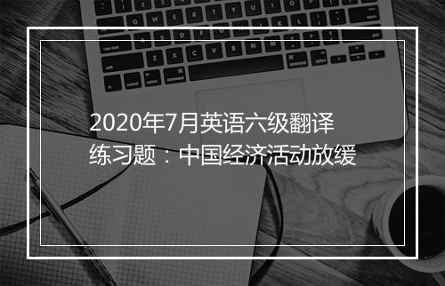 2020年7月英语六级翻译练习题：中国经济活动放缓