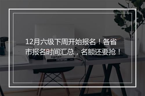 12月六级下周开始报名！各省市报名时间汇总，名额还要抢！