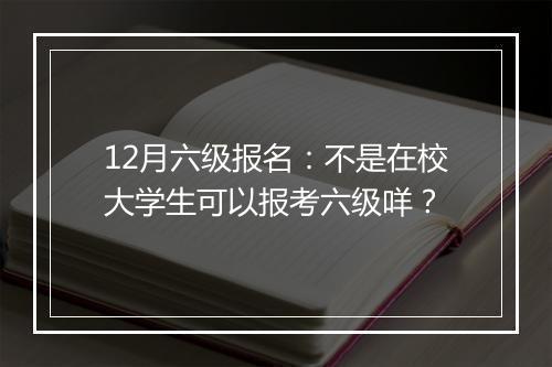 12月六级报名：不是在校大学生可以报考六级咩？