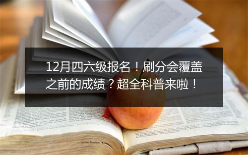 12月四六级报名！刷分会覆盖之前的成绩？超全科普来啦！