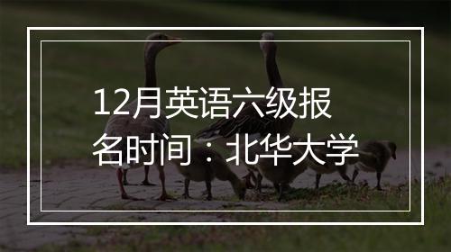 12月英语六级报名时间：北华大学