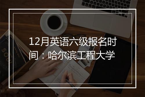 12月英语六级报名时间：哈尔滨工程大学