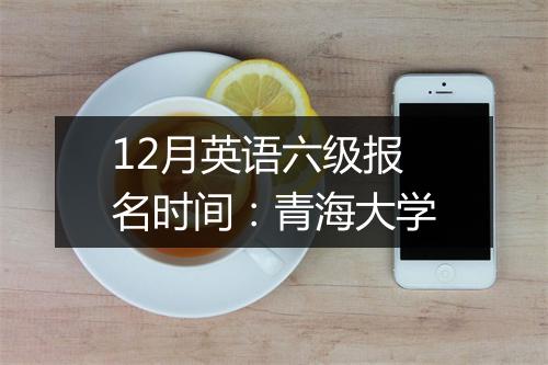 12月英语六级报名时间：青海大学