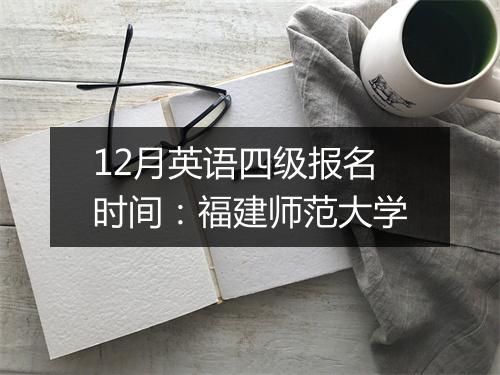 12月英语四级报名时间：福建师范大学