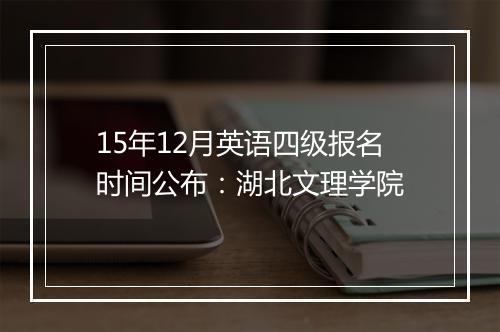 15年12月英语四级报名时间公布：湖北文理学院