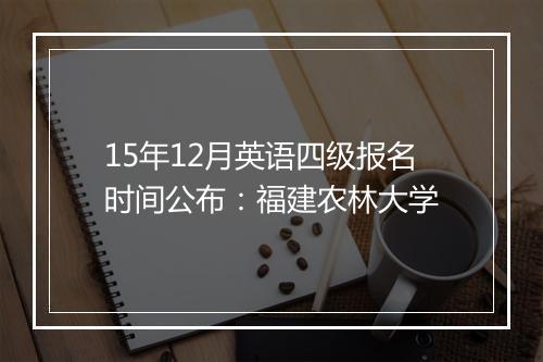 15年12月英语四级报名时间公布：福建农林大学