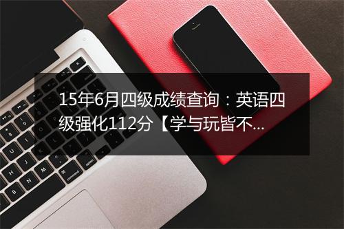 15年6月四级成绩查询：英语四级强化112分【学与玩皆不可辜负】