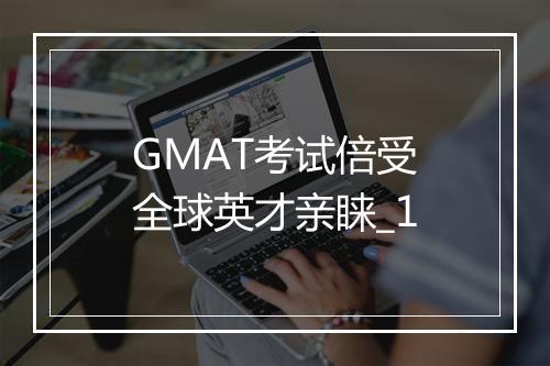 GMAT考试倍受全球英才亲睐_1