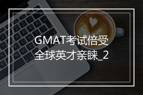 GMAT考试倍受全球英才亲睐_2