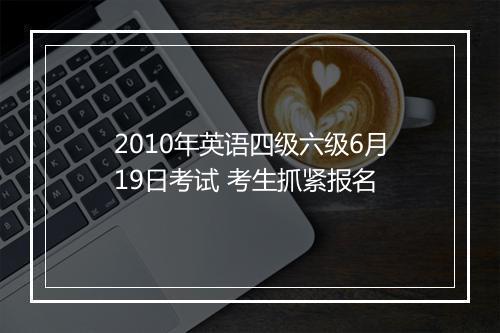 2010年英语四级六级6月19日考试 考生抓紧报名