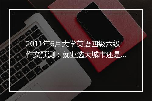 2011年6月大学英语四级六级作文预测：就业选大城市还是小城镇？