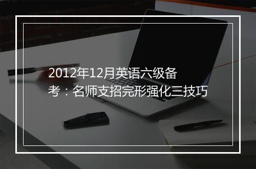 2012年12月英语六级备考：名师支招完形强化三技巧