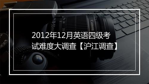 2012年12月英语四级考试难度大调查【沪江调查】