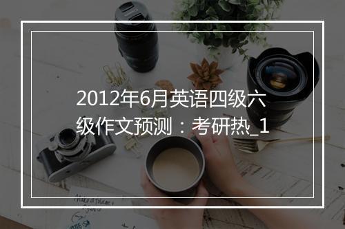 2012年6月英语四级六级作文预测：考研热_1