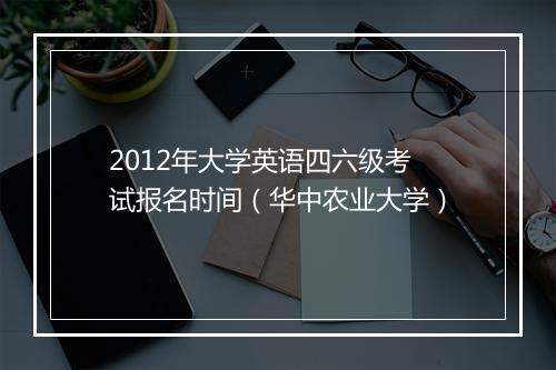 2012年大学英语四六级考试报名时间（华中农业大学）