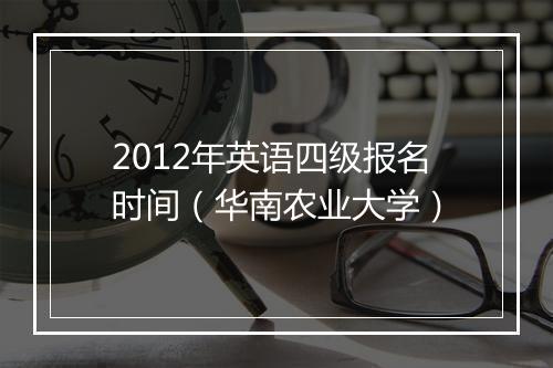 2012年英语四级报名时间（华南农业大学）