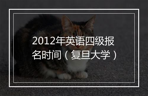 2012年英语四级报名时间（复旦大学）