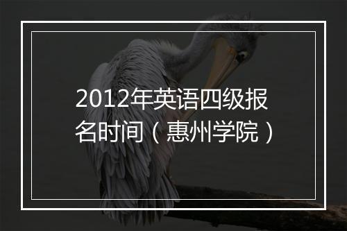 2012年英语四级报名时间（惠州学院）