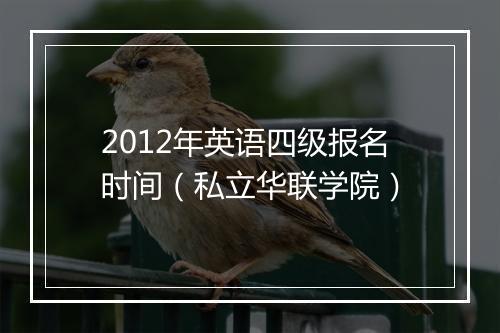 2012年英语四级报名时间（私立华联学院）