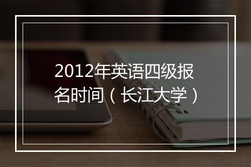 2012年英语四级报名时间（长江大学）