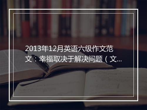 2013年12月英语六级作文范文：幸福取决于解决问题（文都版1）