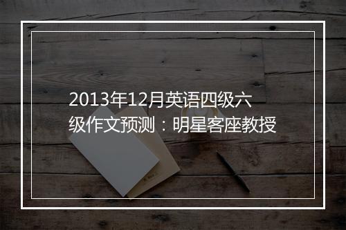 2013年12月英语四级六级作文预测：明星客座教授