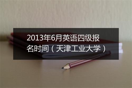 2013年6月英语四级报名时间（天津工业大学）