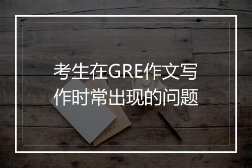 考生在GRE作文写作时常出现的问题