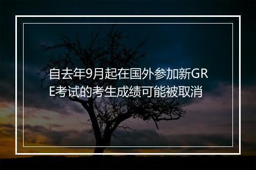 自去年9月起在国外参加新GRE考试的考生成绩可能被取消