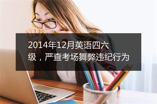 2014年12月英语四六级，严查考场舞弊违纪行为