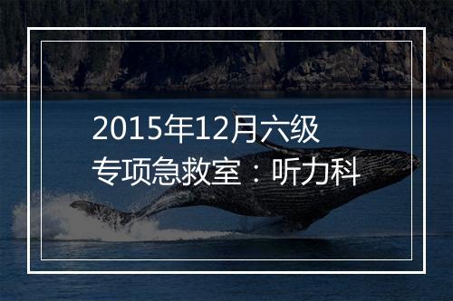 2015年12月六级专项急救室：听力科