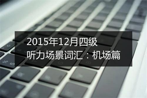 2015年12月四级听力场景词汇：机场篇