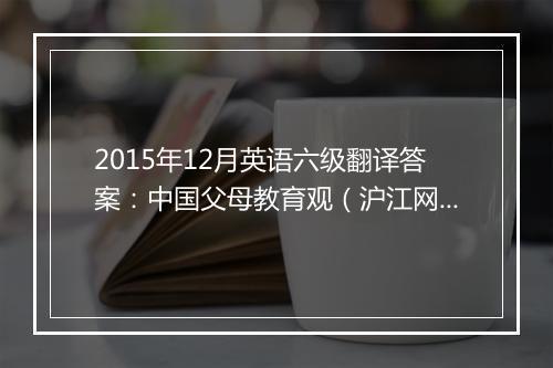 2015年12月英语六级翻译答案：中国父母教育观（沪江网校版）