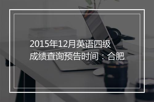 2015年12月英语四级成绩查询预告时间：合肥